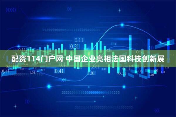 配资114门户网 中国企业亮相法国科技创新展