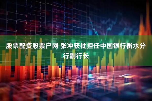 股票配资股票户网 张冲获批担任中国银行衡水分行副行长