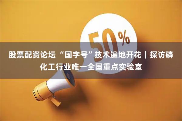 股票配资论坛 “国字号”技术遍地开花｜探访磷化工行业唯一全国重点实验室