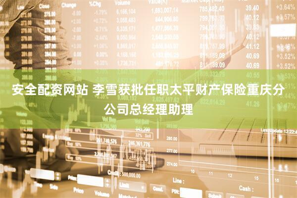 安全配资网站 李雪获批任职太平财产保险重庆分公司总经理助理