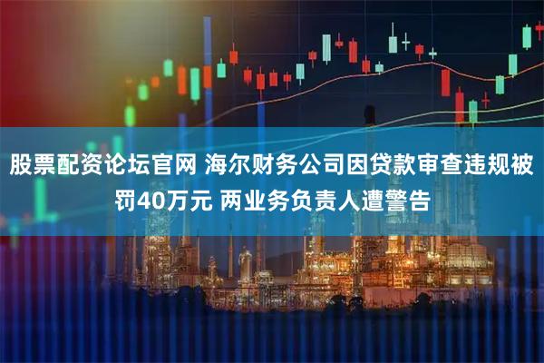 股票配资论坛官网 海尔财务公司因贷款审查违规被罚40万元 两业务负责人遭警告
