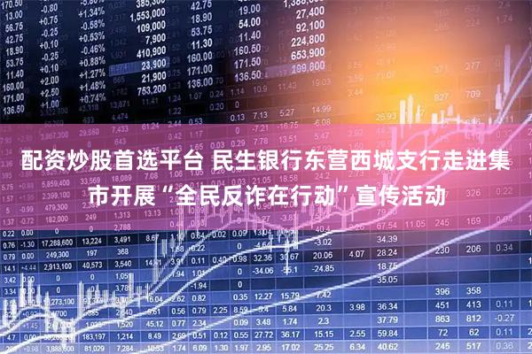 配资炒股首选平台 民生银行东营西城支行走进集市开展“全民反诈在行动”宣传活动