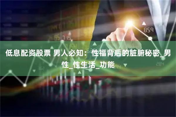低息配资股票 男人必知：性福背后的脏腑秘密_男性_性生活_功能