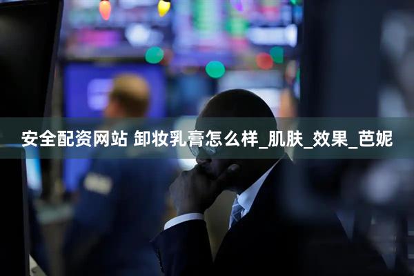 安全配资网站 卸妆乳膏怎么样_肌肤_效果_芭妮