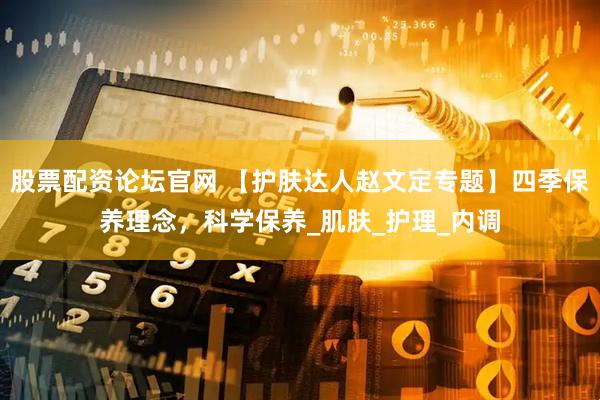 股票配资论坛官网 【护肤达人赵文定专题】四季保养理念，科学保养_肌肤_护理_内调