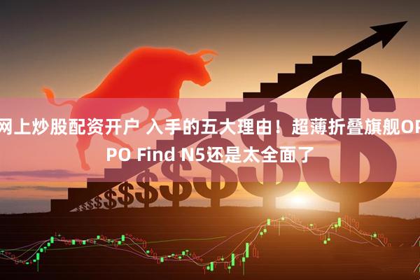 网上炒股配资开户 入手的五大理由！超薄折叠旗舰OPPO Find N5还是太全面了