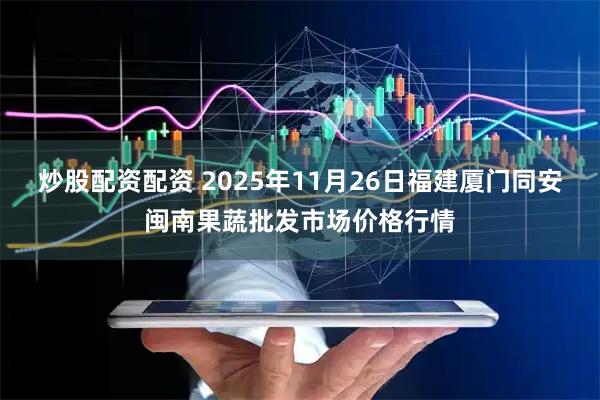 炒股配资配资 2025年11月26日福建厦门同安闽南果蔬批发市场价格行情
