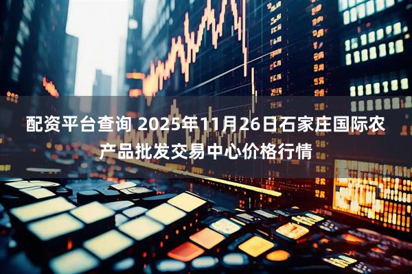 配资平台查询 2025年11月26日石家庄国际农产品批发交易中心价格行情