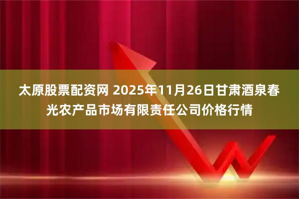 太原股票配资网 2025年11月26日甘肃酒泉春光农产品市场有限责任公司价格行情