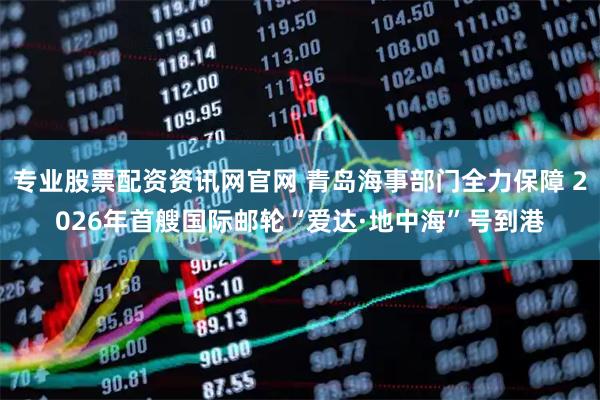 专业股票配资资讯网官网 青岛海事部门全力保障 2026年首艘国际邮轮“爱达·地中海”号到港