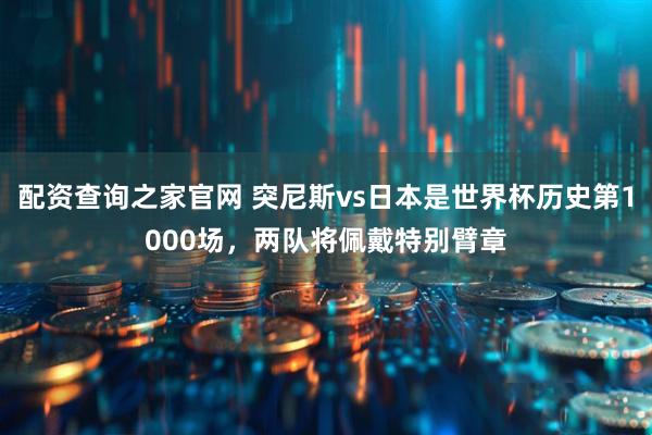 配资查询之家官网 突尼斯vs日本是世界杯历史第1000场，两队将佩戴特别臂章