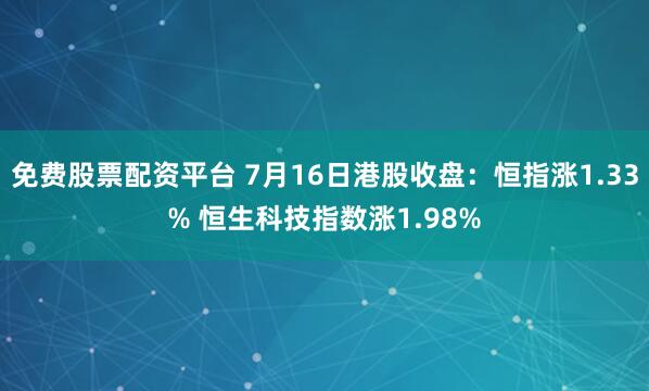 免费股票配资平台 7月16日港股收盘:恒指涨1.33% 恒生科技指数涨1.98%